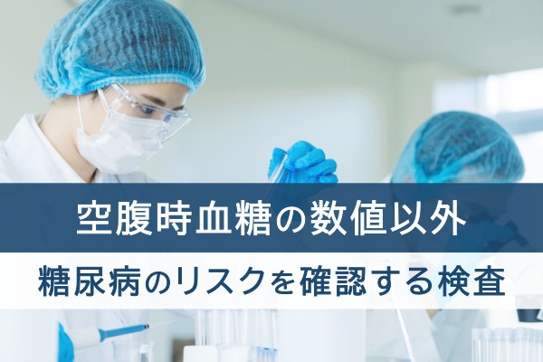 空腹時血糖の数値以外、糖尿病のリスクを確認する検査