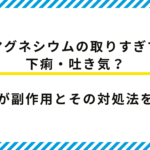 【薬剤師監修】マグネシウムの取りすぎで下痢・吐き気？副作用とその対処法を解説！